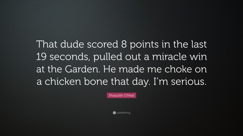 Shaquille O'Neal Quote: “That dude scored 8 points in the last 19 seconds, pulled out a miracle win at the Garden. He made me choke on a chicken bone that day. I’m serious.”