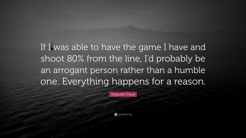 Shaquille O'Neal Quote: “If I was able to have the game I have and shoot 80% from the line, I’d probably be an arrogant person rather than a humble one. Everything happens for a reason.”
