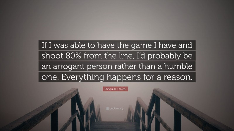 Shaquille O'Neal Quote: “If I was able to have the game I have and shoot 80% from the line, I’d probably be an arrogant person rather than a humble one. Everything happens for a reason.”