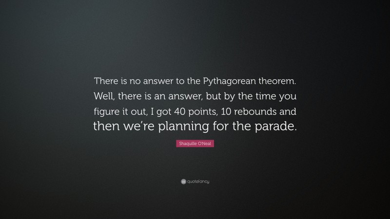 Shaquille O'Neal Quote: “There is no answer to the Pythagorean theorem. Well, there is an answer, but by the time you figure it out, I got 40 points, 10 rebounds and then we’re planning for the parade.”