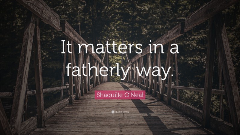 Shaquille O'Neal Quote: “It matters in a fatherly way.”