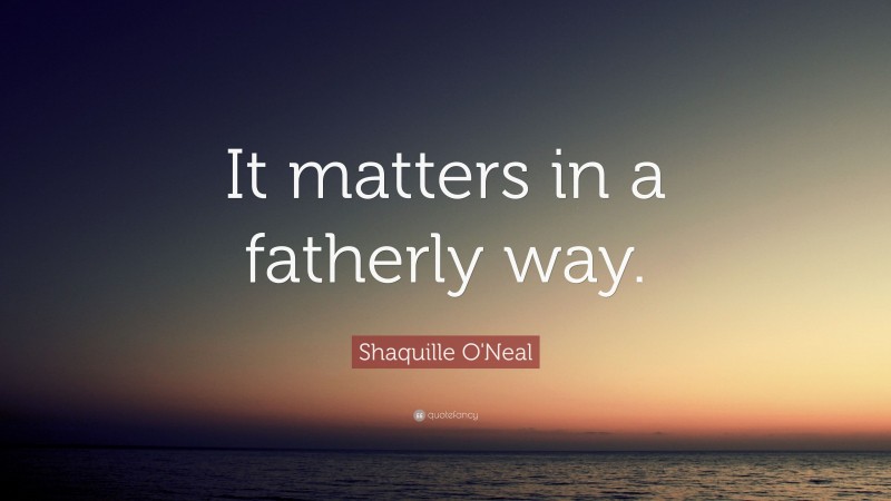 Shaquille O'Neal Quote: “It matters in a fatherly way.”