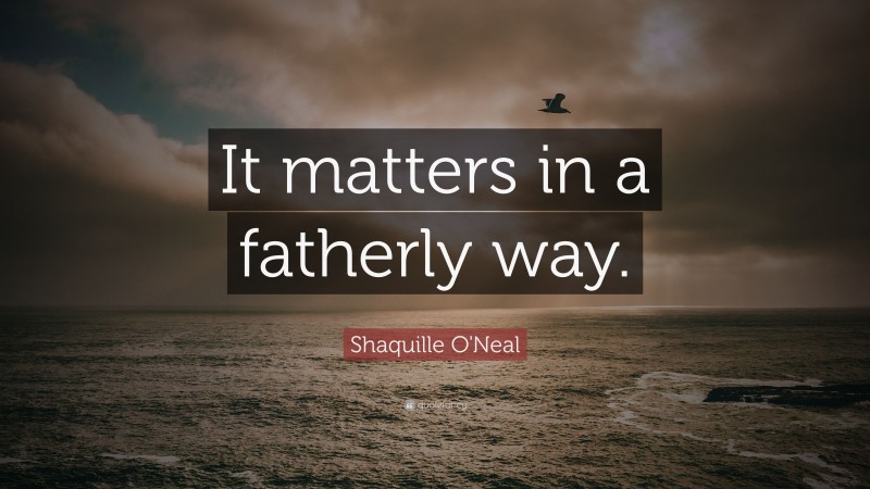Shaquille O'Neal Quote: “It matters in a fatherly way.”