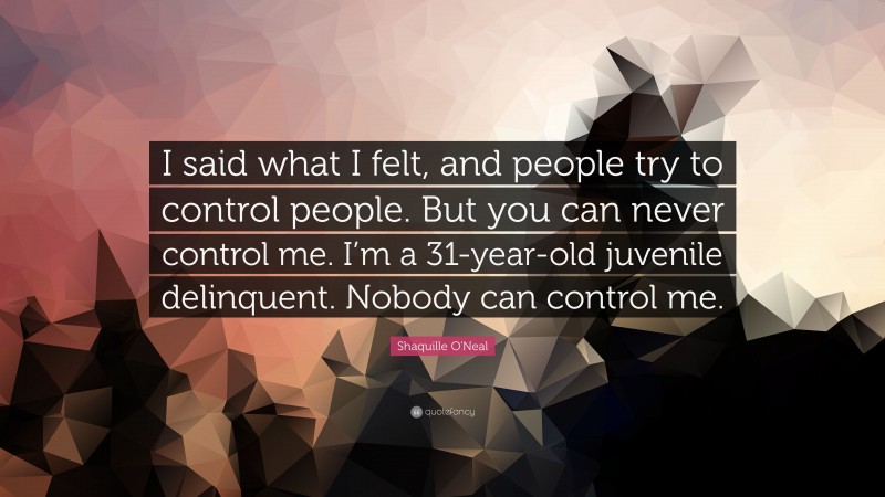Shaquille O'Neal Quote: “I said what I felt, and people try to control people. But you can never control me. I’m a 31-year-old juvenile delinquent. Nobody can control me.”