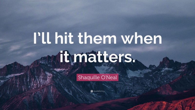 Shaquille O'Neal Quote: “I’ll hit them when it matters.”