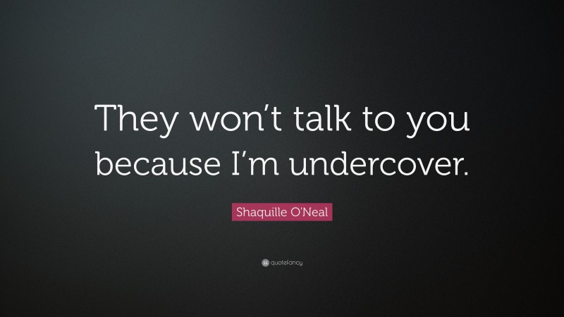 Shaquille O'Neal Quote: “They won’t talk to you because I’m undercover.”