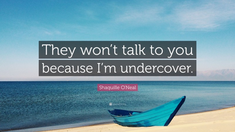 Shaquille O'Neal Quote: “They won’t talk to you because I’m undercover.”