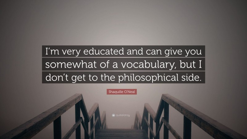 Shaquille O'Neal Quote: “I’m very educated and can give you somewhat of a vocabulary, but I don’t get to the philosophical side.”