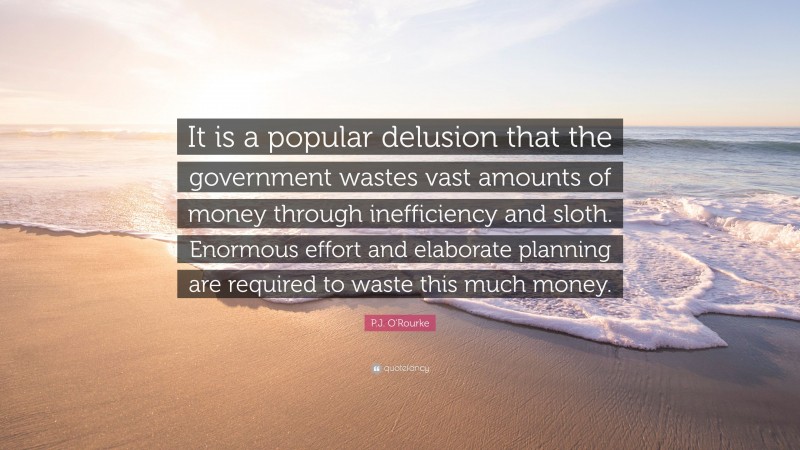 P.J. O'Rourke Quote: “It is a popular delusion that the government wastes vast amounts of money through inefficiency and sloth. Enormous effort and elaborate planning are required to waste this much money.”