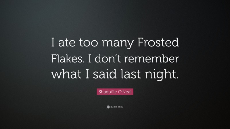 Shaquille O'Neal Quote: “I ate too many Frosted Flakes. I don’t remember what I said last night.”