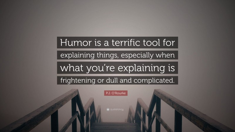 P.J. O'Rourke Quote: “Humor is a terrific tool for explaining things, especially when what you’re explaining is frightening or dull and complicated.”