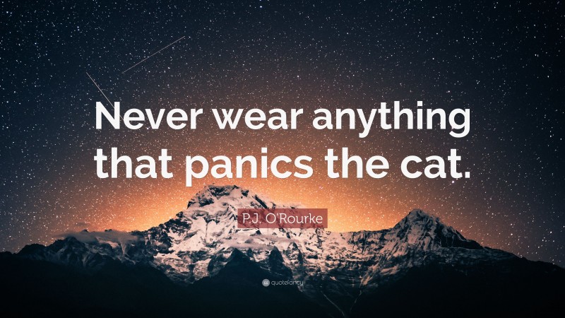 P.J. O'Rourke Quote: “Never wear anything that panics the cat.”