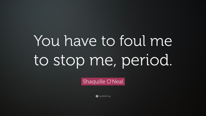 Shaquille O'Neal Quote: “You have to foul me to stop me, period.”