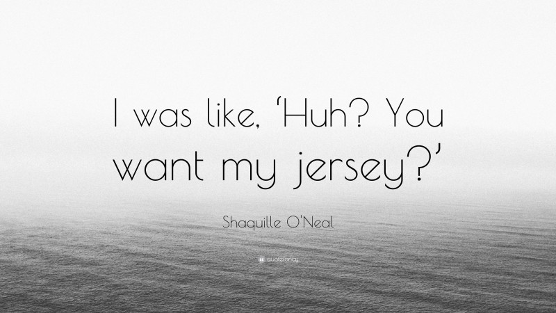 Shaquille O'Neal Quote: “I was like, ‘Huh? You want my jersey?’”