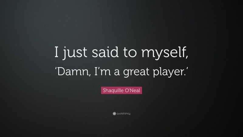 Shaquille O'Neal Quote: “I just said to myself, ‘Damn, I’m a great player.’”