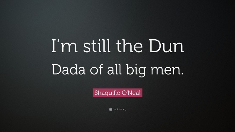Shaquille O'Neal Quote: “I’m still the Dun Dada of all big men.”