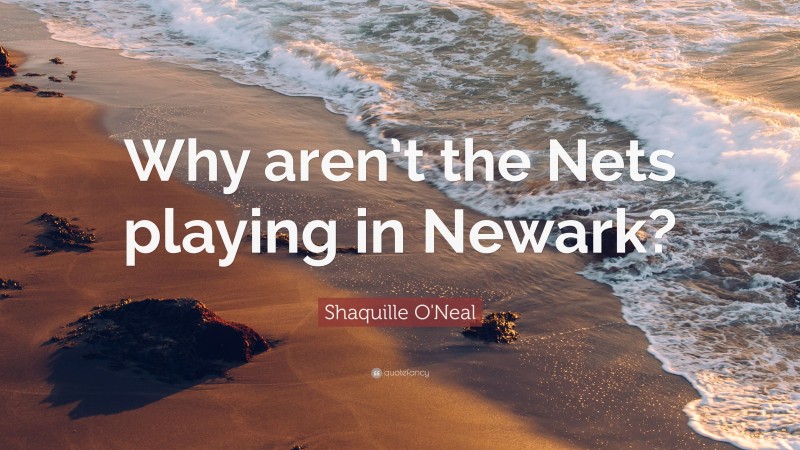 Shaquille O'Neal Quote: “Why aren’t the Nets playing in Newark?”
