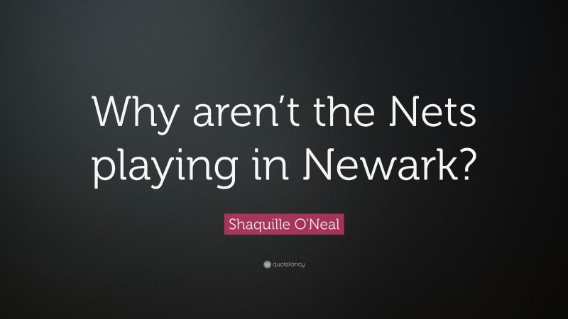Shaquille O'Neal Quote: “Why aren’t the Nets playing in Newark?”