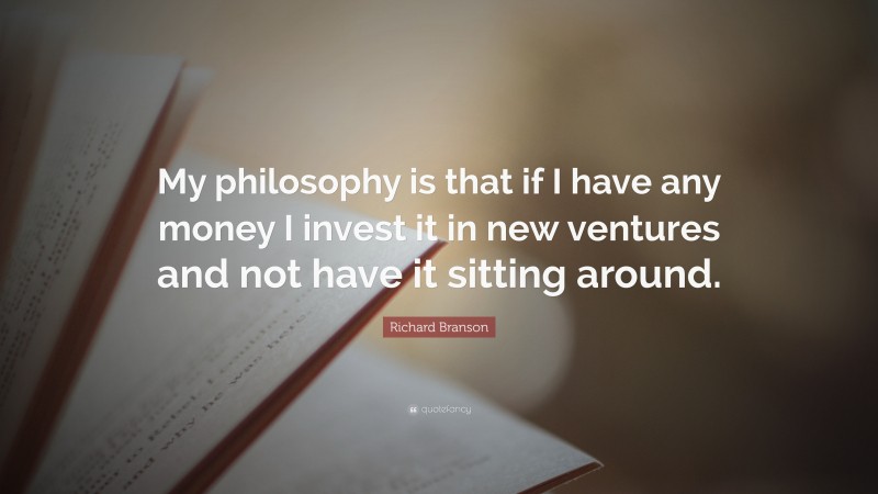 Richard Branson Quote: “My philosophy is that if I have any money I invest it in new ventures and not have it sitting around.”