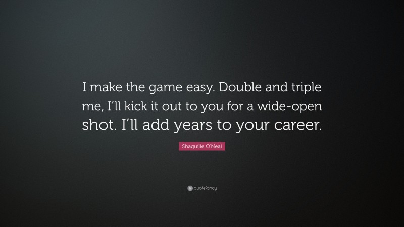 Shaquille O'Neal Quote: “I make the game easy. Double and triple me, I’ll kick it out to you for a wide-open shot. I’ll add years to your career.”