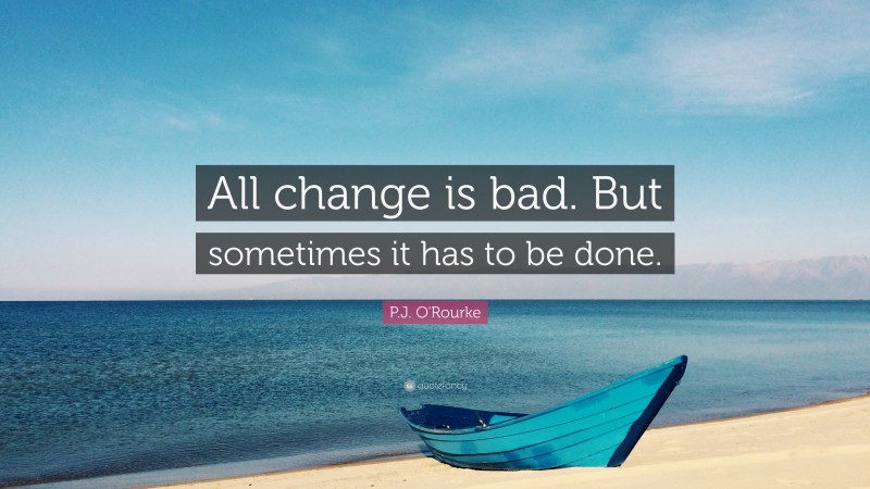 P.J. O'Rourke Quote: “All change is bad. But sometimes it has to be done.”