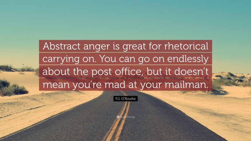 P.J. O'Rourke Quote: “Abstract anger is great for rhetorical carrying on. You can go on endlessly about the post office, but it doesn’t mean you’re mad at your mailman.”
