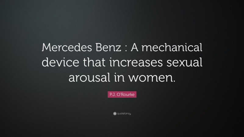 P.J. O'Rourke Quote: “Mercedes Benz : A mechanical device that increases sexual arousal in women.”