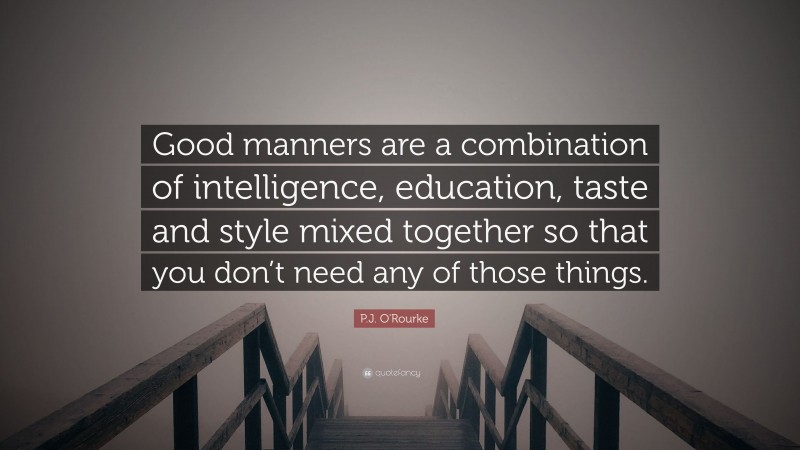 P.J. O'Rourke Quote: “Good manners are a combination of intelligence, education, taste and style mixed together so that you don’t need any of those things.”