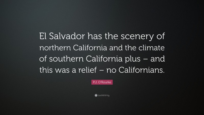P.J. O'Rourke Quote: “El Salvador has the scenery of northern California and the climate of southern California plus – and this was a relief – no Californians.”