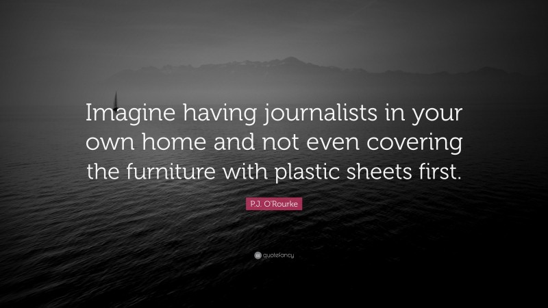 P.J. O'Rourke Quote: “Imagine having journalists in your own home and not even covering the furniture with plastic sheets first.”