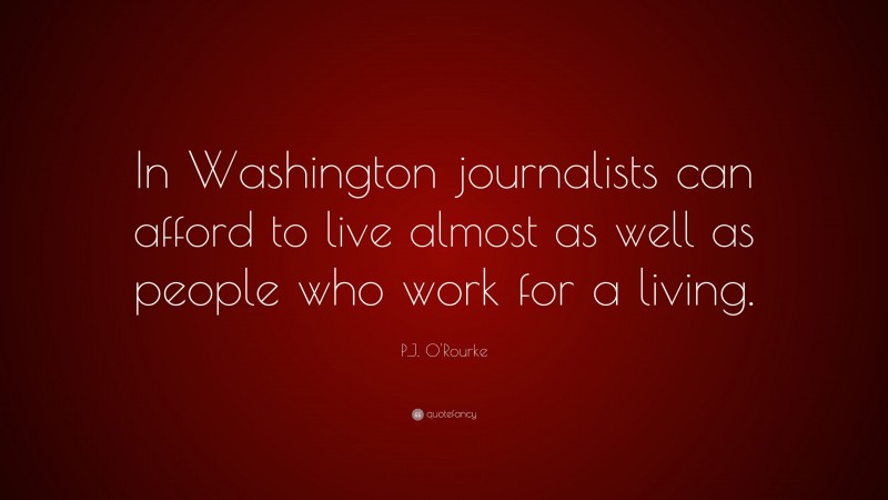 P.J. O'Rourke Quote: “In Washington journalists can afford to live almost as well as people who work for a living.”