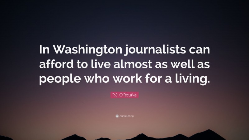 P.J. O'Rourke Quote: “In Washington journalists can afford to live almost as well as people who work for a living.”