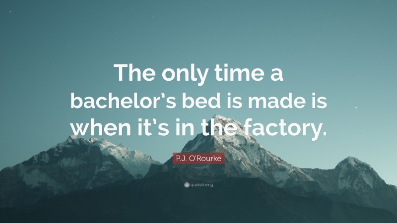 P.J. O'Rourke Quote: “The only time a bachelor’s bed is made is when it’s in the factory.”
