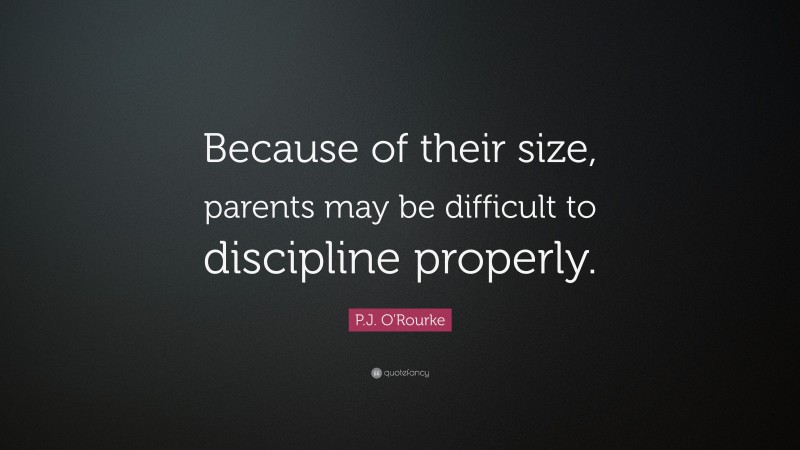 P.J. O'Rourke Quote: “Because of their size, parents may be difficult to discipline properly.”