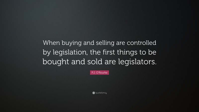 P.J. O'Rourke Quote: “When buying and selling are controlled by legislation, the first things to be bought and sold are legislators.”