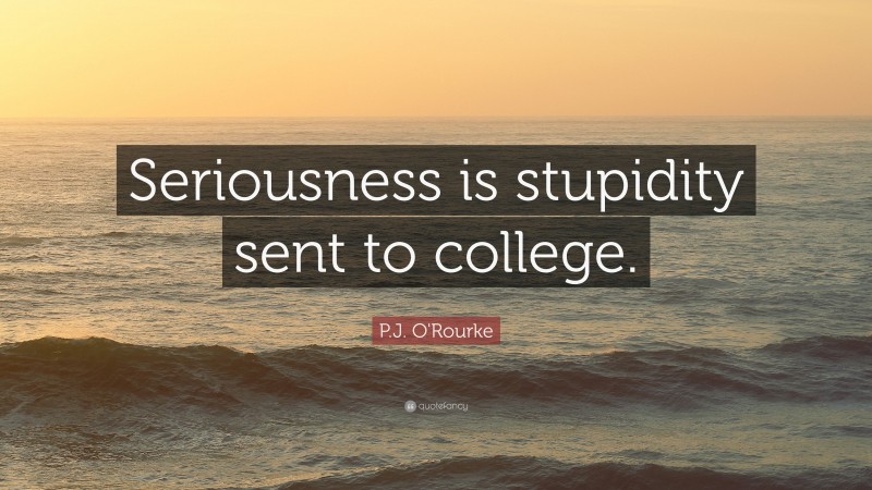 P.J. O'Rourke Quote: “Seriousness is stupidity sent to college.”
