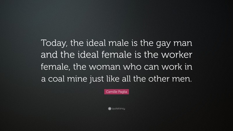 Camille Paglia Quote: “Today, the ideal male is the gay man and the ideal female is the worker female, the woman who can work in a coal mine just like all the other men.”