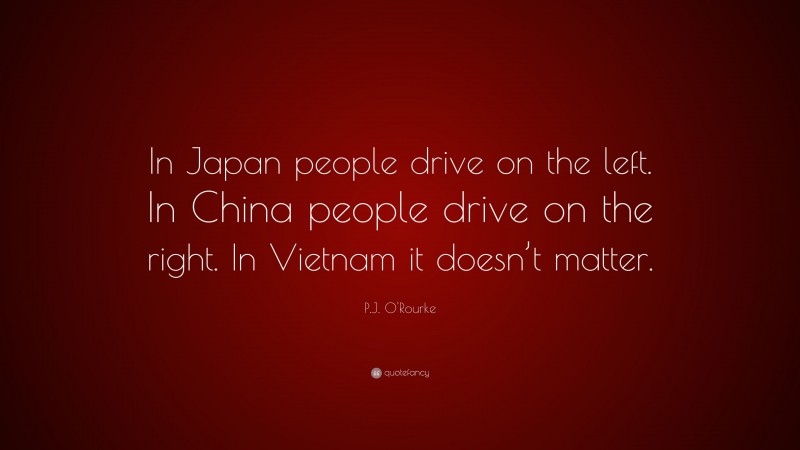 P.J. O'Rourke Quote: “In Japan people drive on the left. In China people drive on the right. In Vietnam it doesn’t matter.”