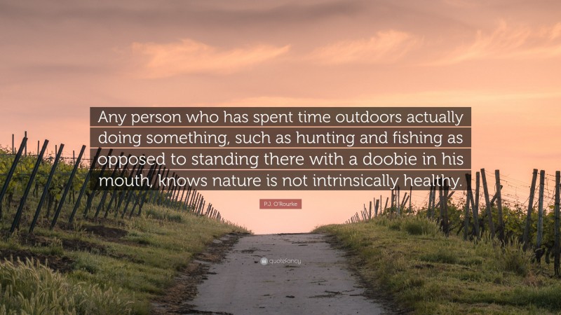 P.J. O'Rourke Quote: “Any person who has spent time outdoors actually doing something, such as hunting and fishing as opposed to standing there with a doobie in his mouth, knows nature is not intrinsically healthy.”