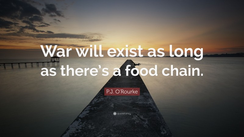 P.J. O'Rourke Quote: “War will exist as long as there’s a food chain.”