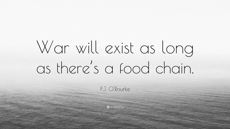 P.J. O'Rourke Quote: “War will exist as long as there’s a food chain.”