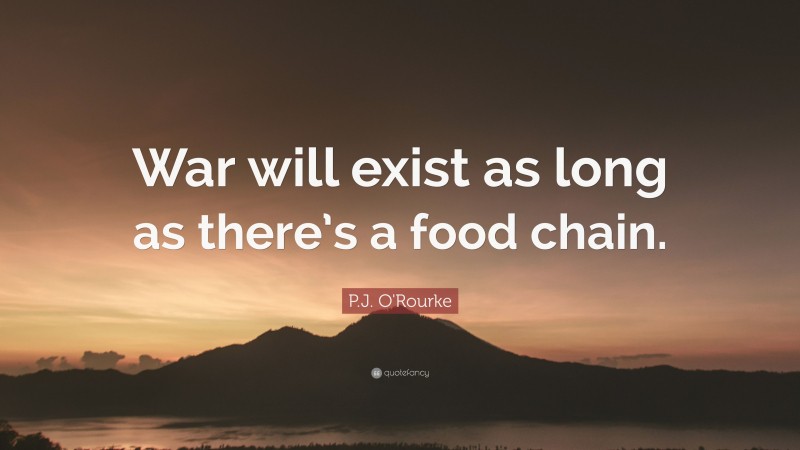 P.J. O'Rourke Quote: “War will exist as long as there’s a food chain.”