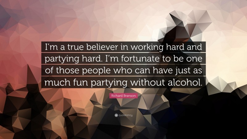 Richard Branson Quote: “I’m a true believer in working hard and partying hard. I’m fortunate to be one of those people who can have just as much fun partying without alcohol.”