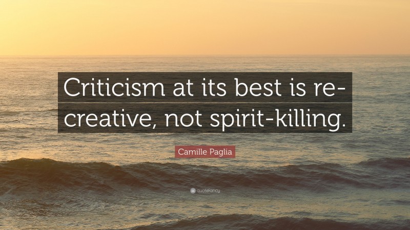 Camille Paglia Quote: “Criticism at its best is re-creative, not spirit-killing.”