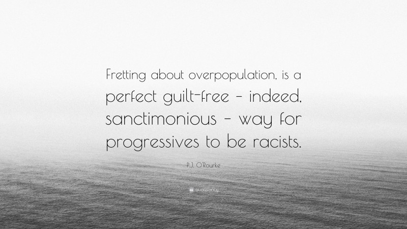P.J. O'Rourke Quote: “Fretting about overpopulation, is a perfect guilt-free – indeed, sanctimonious – way for progressives to be racists.”