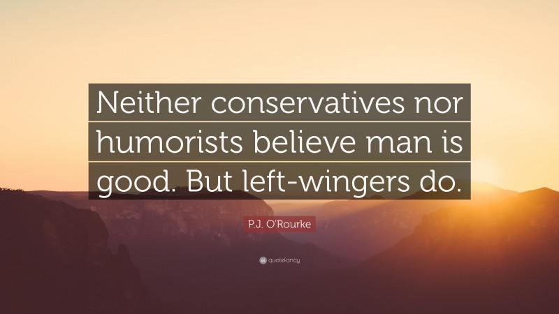 P.J. O'Rourke Quote: “Neither conservatives nor humorists believe man is good. But left-wingers do.”