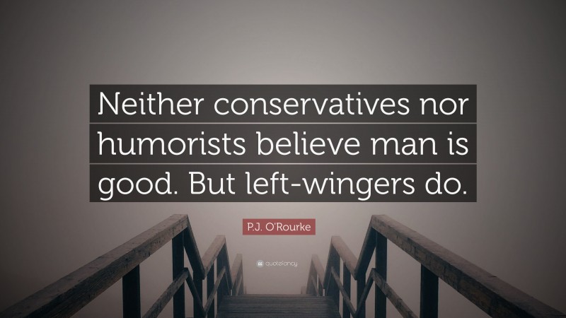 P.J. O'Rourke Quote: “Neither conservatives nor humorists believe man is good. But left-wingers do.”
