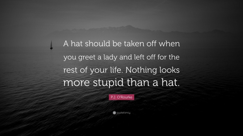 P.J. O'Rourke Quote: “A hat should be taken off when you greet a lady and left off for the rest of your life. Nothing looks more stupid than a hat.”
