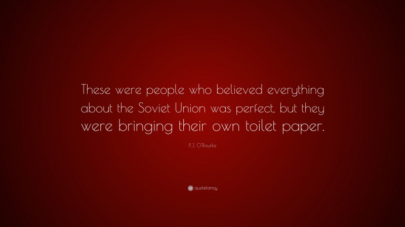 P.J. O'Rourke Quote: “These were people who believed everything about the Soviet Union was perfect, but they were bringing their own toilet paper.”