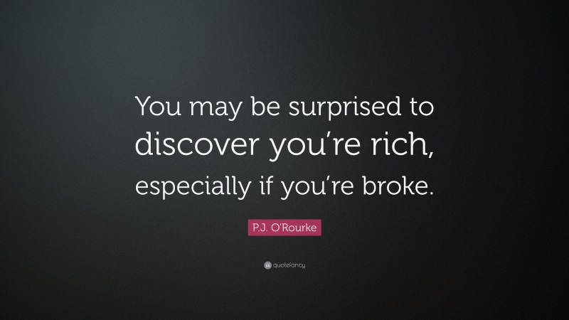 P.J. O'Rourke Quote: “You may be surprised to discover you’re rich, especially if you’re broke.”